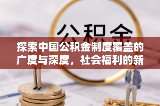 尼木探索中国公积金制度覆盖的广度与深度，社会福利的新篇章
