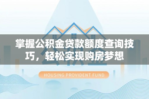 尼木掌握公积金贷款额度查询技巧，轻松实现购房梦想