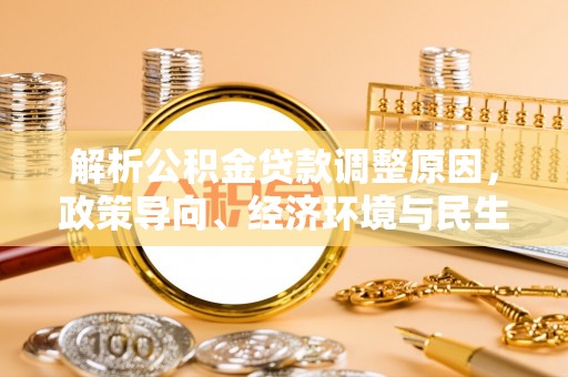 尼木解析公积金贷款调整原因，政策导向、经济环境与民生需求的多重考量