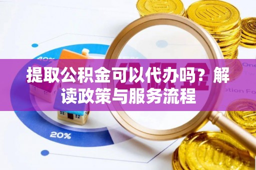 尼木提取公积金可以代办吗？解读政策与服务流程