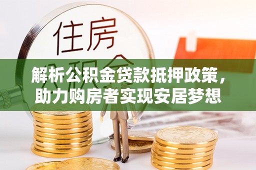 尼木解析公积金贷款抵押政策，助力购房者实现安居梦想