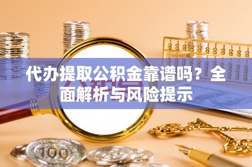 尼木代办提取公积金靠谱吗？全面解析与风险提示