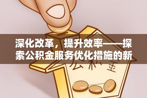 尼木深化改革，提升效率——探索公积金服务优化措施的新路径