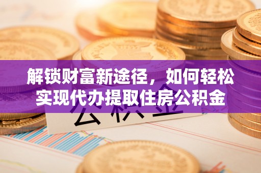 尼木解锁财富新途径，如何轻松实现代办提取住房公积金