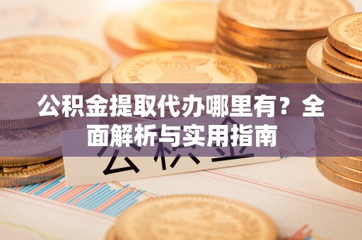 尼木公积金提取代办哪里有？全面解析与实用指南