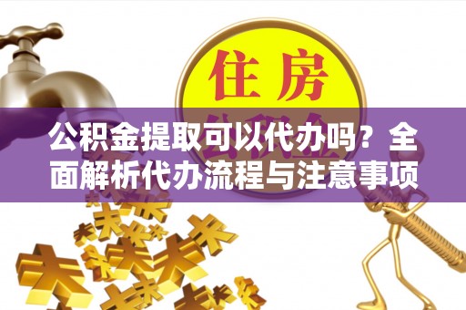 尼木公积金提取可以代办吗？全面解析代办流程与注意事项