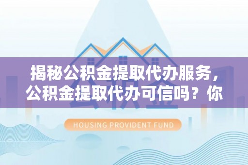 尼木揭秘公积金提取代办服务，公积金提取代办可信吗？你需要知道的真相