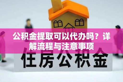 尼木公积金提取可以代办吗？详解流程与注意事项