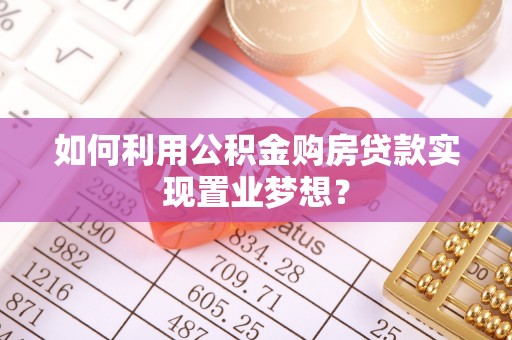 尼木如何利用公积金购房贷款实现置业梦想？