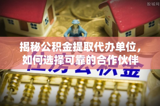 尼木揭秘公积金提取代办单位，如何选择可靠的合作伙伴