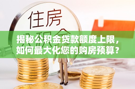 尼木揭秘公积金贷款额度上限，如何最大化您的购房预算？