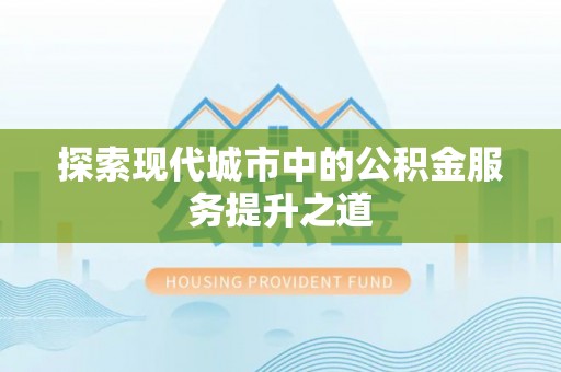 尼木探索现代城市中的公积金服务提升之道
