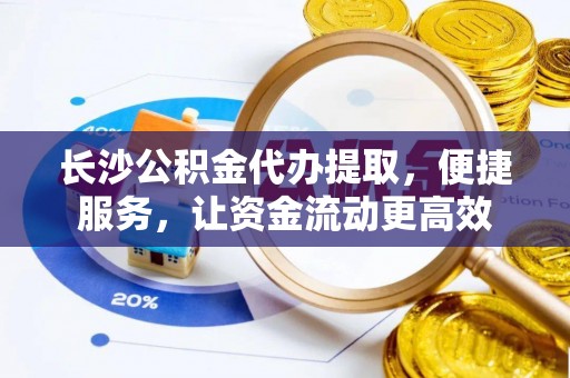 尼木长沙公积金代办提取，便捷服务，让资金流动更高效